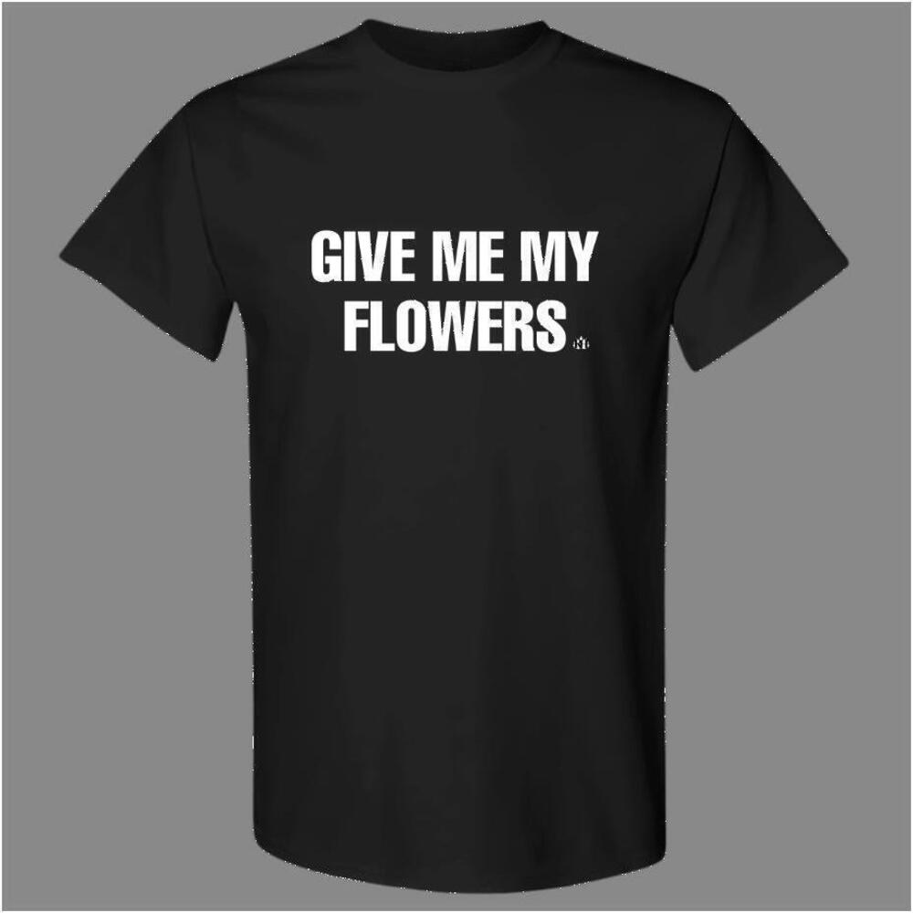 Give Me My Flowers Shirt